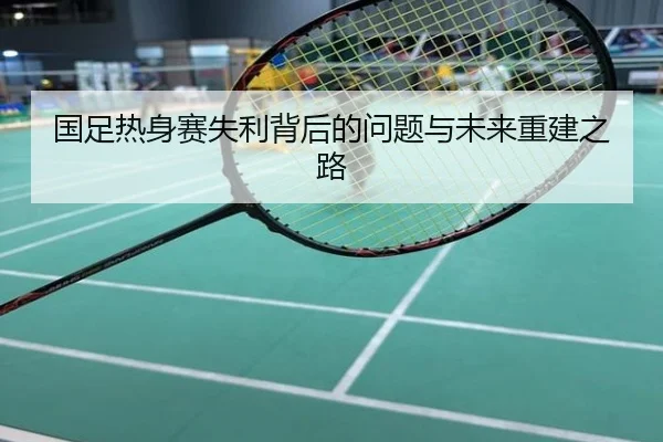 国足热身赛失利背后的问题与未来重建之路