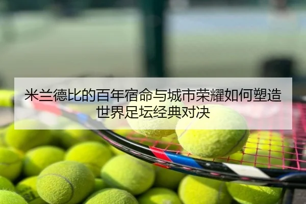 米兰德比的百年宿命与城市荣耀如何塑造世界足坛经典对决