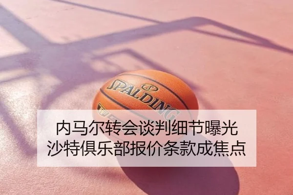 内马尔转会谈判细节曝光 沙特俱乐部报价条款成焦点