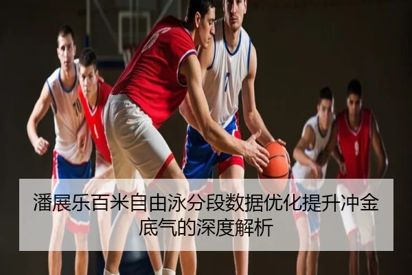 潘展乐百米自由泳分段数据优化提升冲金底气的深度解析