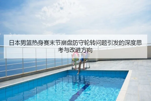 日本男篮热身赛末节崩盘防守轮转问题引发的深度思考与改进方向