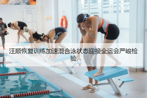 汪顺恢复训练加速混合泳状态迎接全运会严峻检验