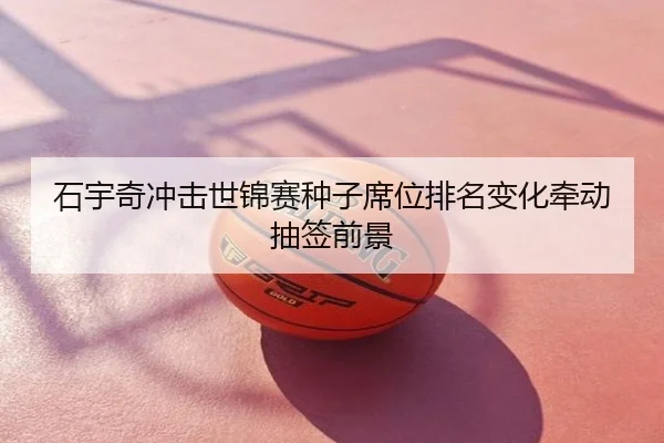 石宇奇冲击世锦赛种子席位排名变化牵动抽签前景