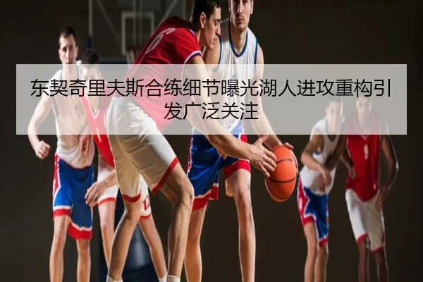东契奇里夫斯合练细节曝光湖人进攻重构引发广泛关注