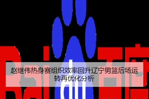 赵继伟热身赛组织效率回升辽宁男篮后场运转再优化分析