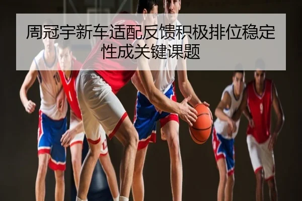 周冠宇新车适配反馈积极排位稳定性成关键课题