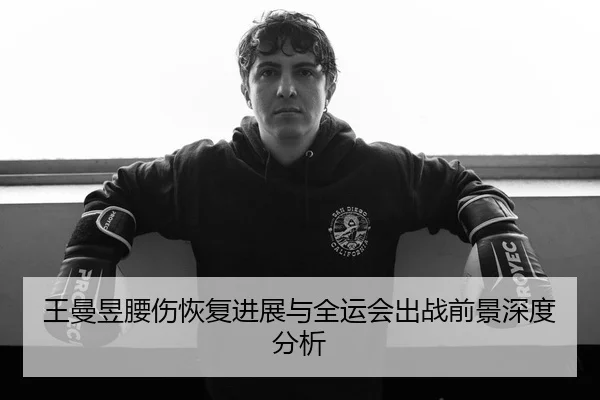 王曼昱腰伤恢复进展与全运会出战前景深度分析