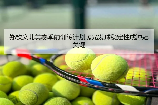 郑钦文北美赛季前训练计划曝光发球稳定性成冲冠关键
