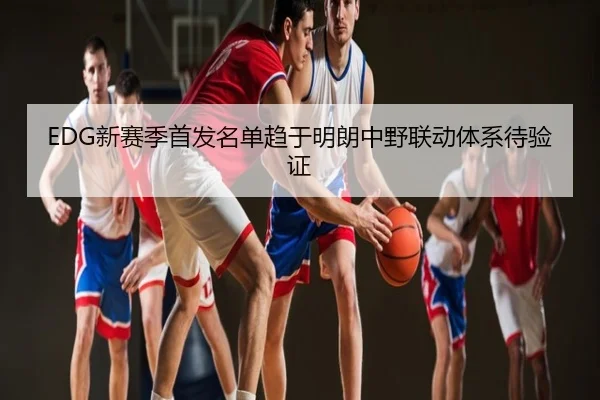 EDG新赛季首发名单趋于明朗中野联动体系待验证